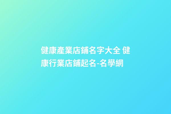 健康產業店鋪名字大全 健康行業店鋪起名-名學網-第1張-店鋪起名-玄機派